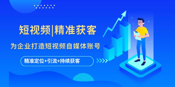 短视频|精准获客 为企业打造短视频自媒体账号 (精准定位+引流+持续获客)大圣网创吧-网创项目资源站-副业项目-创业项目-搞钱项目网创吧