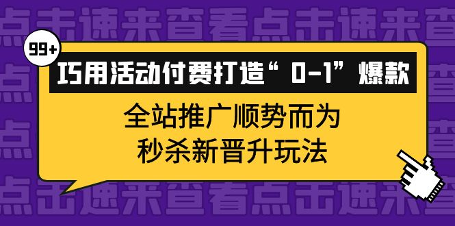 巧用活动付费打造“0-1”爆款，全站推广顺势而为，秒杀新晋升玩法大圣网创吧-网创项目资源站-副业项目-创业项目-搞钱项目网创吧