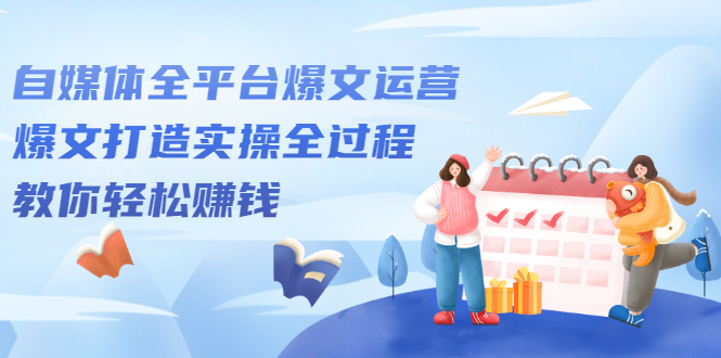 自媒体全平台爆文运营，爆文打造实操全过程【视频课程】大圣网创吧-网创项目资源站-副业项目-创业项目-搞钱项目网创吧