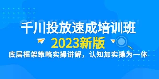 千川投放速成培训班【2023新版】底层框架策略实操讲解，认知加实操为一体大圣网创吧-网创项目资源站-副业项目-创业项目-搞钱项目网创吧