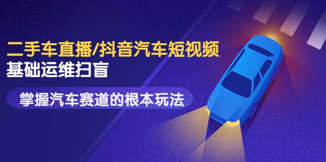 二手车直播/抖音汽车短视频基础运维扫盲，掌握汽车赛道的根本玩法大圣网创吧-网创项目资源站-副业项目-创业项目-搞钱项目网创吧