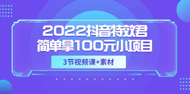 2022抖音特效君简单拿100元小项目，可深耕赚更多（3节视频课+素材）大圣网创吧-网创项目资源站-副业项目-创业项目-搞钱项目网创吧