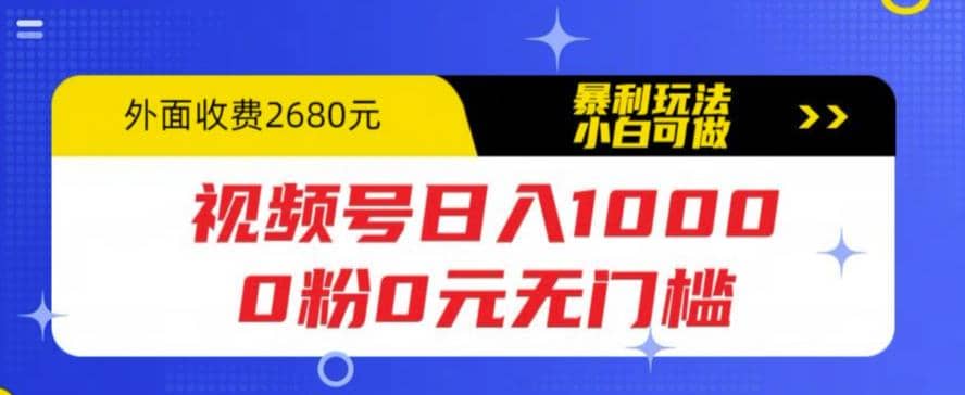 视频号日入1000，0粉0元无门槛，暴利玩法，小白可做，拆解教程大圣网创吧-网创项目资源站-副业项目-创业项目-搞钱项目网创吧