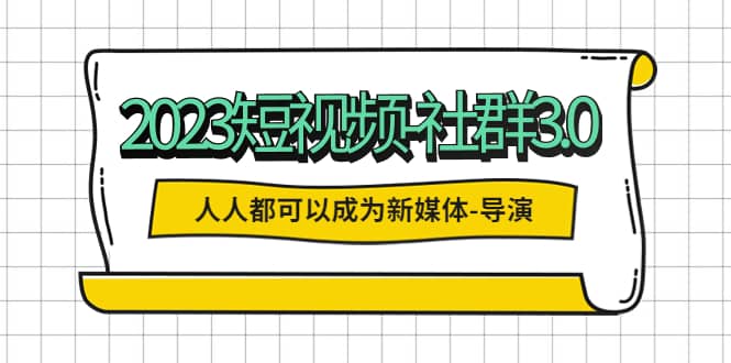 2023短视频-社群3.0，人人都可以成为新媒体-导演 (包含内部社群直播课全套)大圣网创吧-网创项目资源站-副业项目-创业项目-搞钱项目网创吧