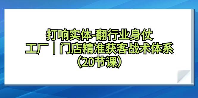打响实体-翻行业身仗，工厂｜门店精准获客战术体系（20节课）大圣网创吧-网创项目资源站-副业项目-创业项目-搞钱项目网创吧
