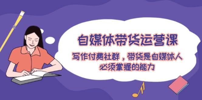 自媒体带货运营课：写作付费社群，带货是自媒体人必须掌握的能力大圣网创吧-网创项目资源站-副业项目-创业项目-搞钱项目网创吧