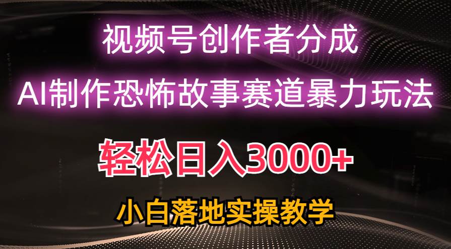 日入3000+，视频号AI恐怖故事赛道暴力玩法，轻松过原创，小白也能轻松上手大圣网创吧-网创项目资源站-副业项目-创业项目-搞钱项目网创吧