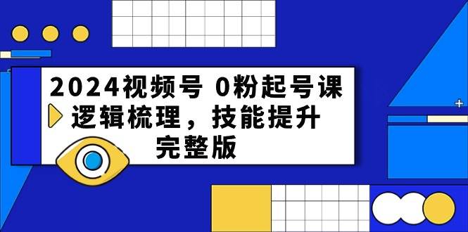 2024视频号 0粉起号课，逻辑梳理，技能提升，完整版大圣网创吧-网创项目资源站-副业项目-创业项目-搞钱项目网创吧