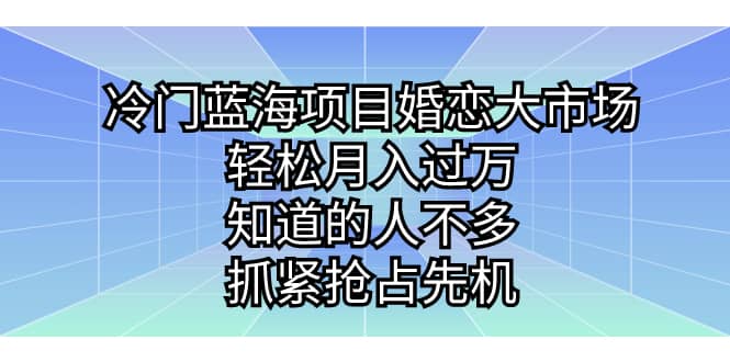 冷门蓝海项目婚恋大市场，轻松月入过万，知道的人不多，抓紧抢占先机大圣网创吧-网创项目资源站-副业项目-创业项目-搞钱项目网创吧