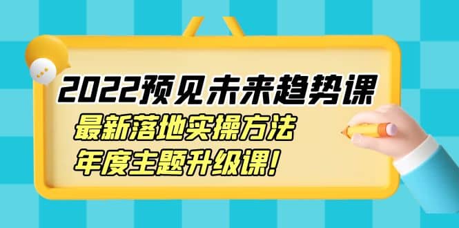 2022预见未来趋势课：最新落地实操方法，年度主题升级课大圣网创吧-网创项目资源站-副业项目-创业项目-搞钱项目网创吧