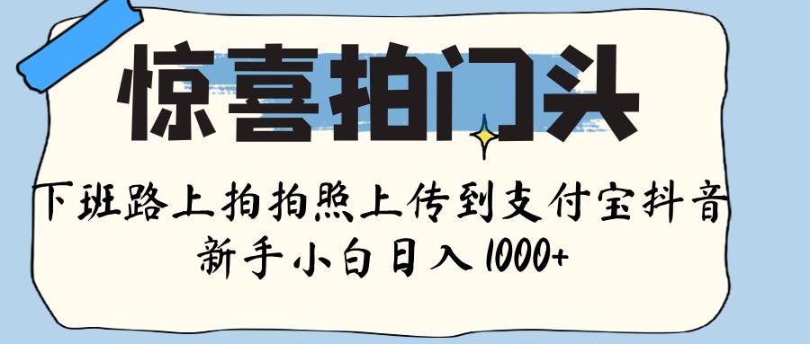 惊喜拍门头 ， 下班路上拍拍照片， 上 传 到 支付宝和抖音新手日入 1000+大圣网创吧-网创项目资源站-副业项目-创业项目-搞钱项目网创吧