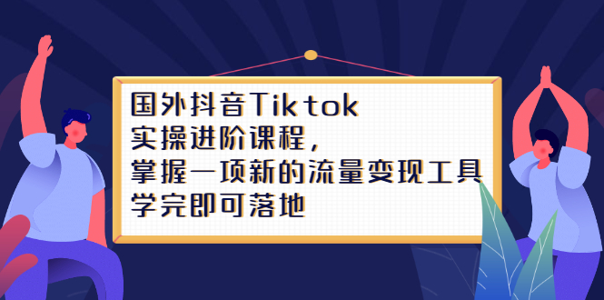 Tiktok实操进阶课程，掌握一项新的流量变现工具，学完即可落地大圣网创吧-网创项目资源站-副业项目-创业项目-搞钱项目网创吧