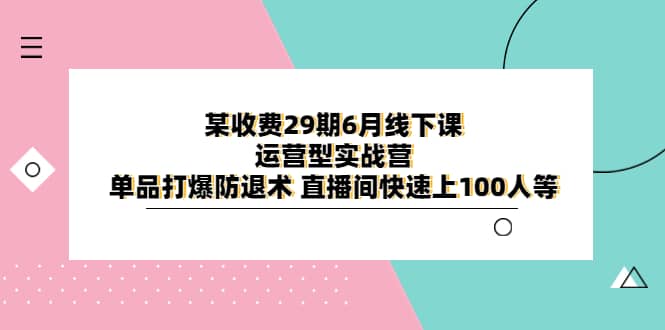 某收费29期6月线下课-运营型实战营 单品打爆防退术 直播间快速上100人等大圣网创吧-网创项目资源站-副业项目-创业项目-搞钱项目网创吧