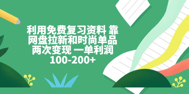 利用免费复习资料 靠网盘拉新和时尚单品两次变现 一单利润100-200+大圣网创吧-网创项目资源站-副业项目-创业项目-搞钱项目网创吧
