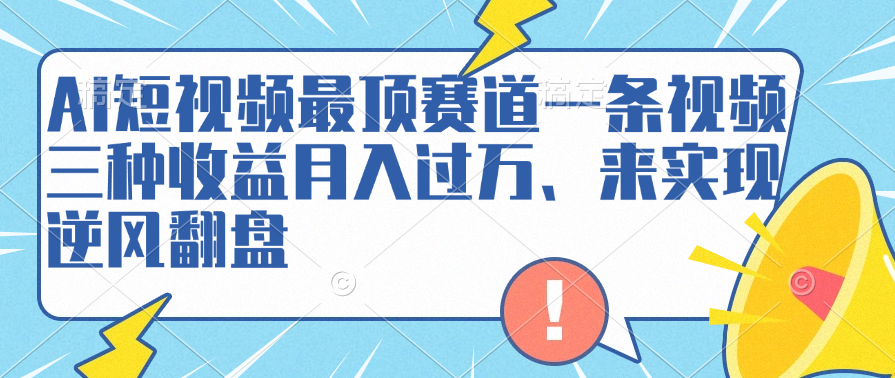 AI短视频最顶赛道，一条视频三种收益月入过万、来实现逆风翻盘大圣网创吧-网创项目资源站-副业项目-创业项目-搞钱项目网创吧