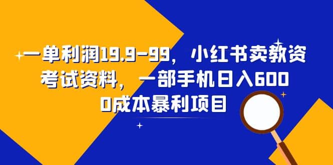 一单利润19.9-99，小红书卖教资考试资料，一部手机日入600（教程+资料）大圣网创吧-网创项目资源站-副业项目-创业项目-搞钱项目网创吧