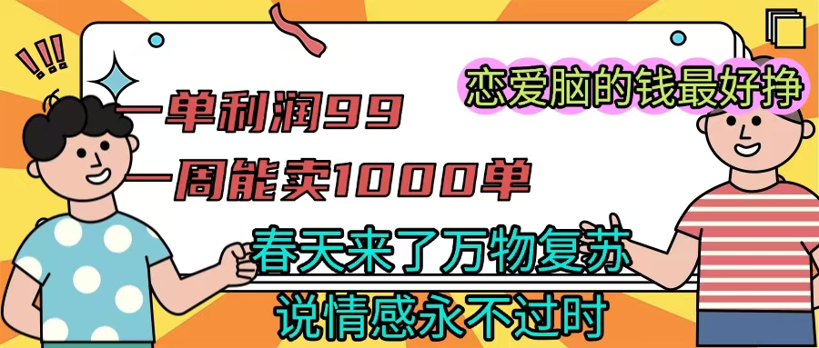 《一单利润99 一周能出1000单，春天来了，万物复苏，恋爱脑的钱最好赚》大圣网创吧-网创项目资源站-副业项目-创业项目-搞钱项目网创吧