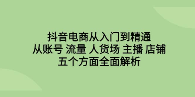 抖音电商从入门到精通，从账号 流量 人货场 主播 店铺五个方面全面解析大圣网创吧-网创项目资源站-副业项目-创业项目-搞钱项目网创吧