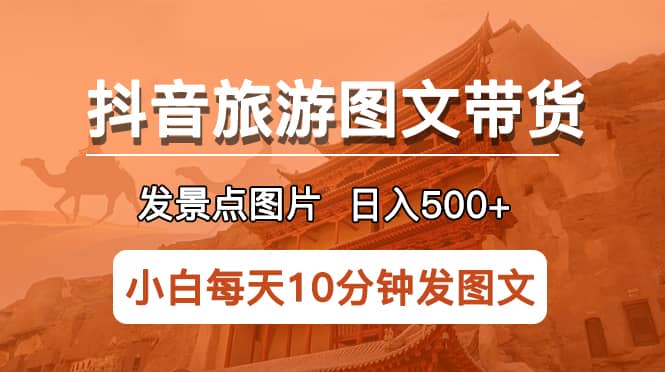 抖音旅游图文带货项目，每天半小时发景点图片日入500+长期稳定项目大圣网创吧-网创项目资源站-副业项目-创业项目-搞钱项目网创吧