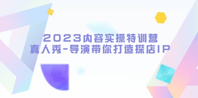 2023内容实操特训营，真人秀-导演带你打造探店IP大圣网创吧-网创项目资源站-副业项目-创业项目-搞钱项目网创吧