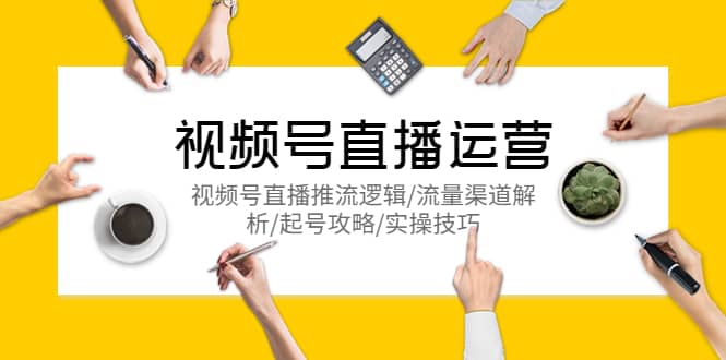 视频号直播运营，视频号直播推流逻辑/流量渠道解析/起号攻略/实操技巧大圣网创吧-网创项目资源站-副业项目-创业项目-搞钱项目网创吧