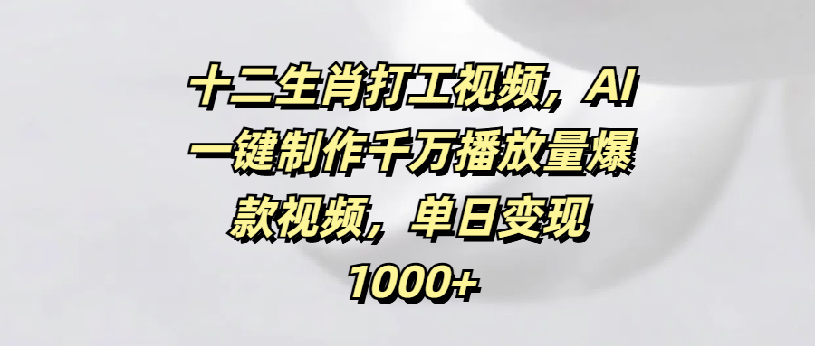 十二生肖打工视频，AI一键制作千万播放量爆款视频，单日变现1000+大圣网创吧-网创项目资源站-副业项目-创业项目-搞钱项目网创吧