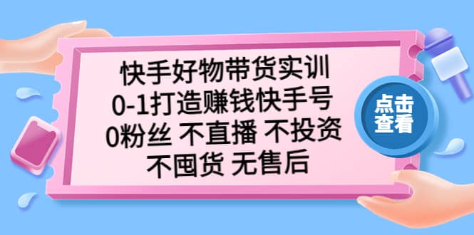 快手好物带货实训：0-1打造赚钱快手号 0粉丝 不直播 不投资 不囤货 无售后大圣网创吧-网创项目资源站-副业项目-创业项目-搞钱项目网创吧