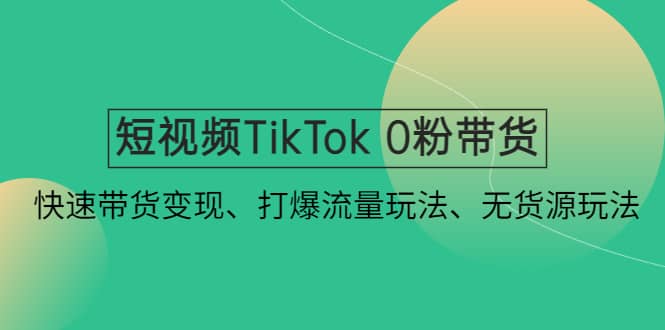 短视频TikTok 0粉带货：快速带货变现、打爆流量玩法、无货源玩法大圣网创吧-网创项目资源站-副业项目-创业项目-搞钱项目网创吧