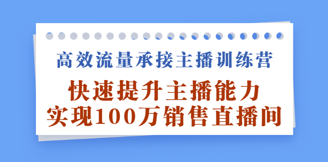 高效流量承接主播训练营：快速提升主播能力,实现100万销售直播间大圣网创吧-网创项目资源站-副业项目-创业项目-搞钱项目网创吧