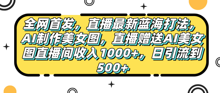 全网首发，直播最新蓝海打法，AI制作美女图，直播赠送AI美女图直播间收入1000+，日引流到500+，大圣网创吧-网创项目资源站-副业项目-创业项目-搞钱项目网创吧