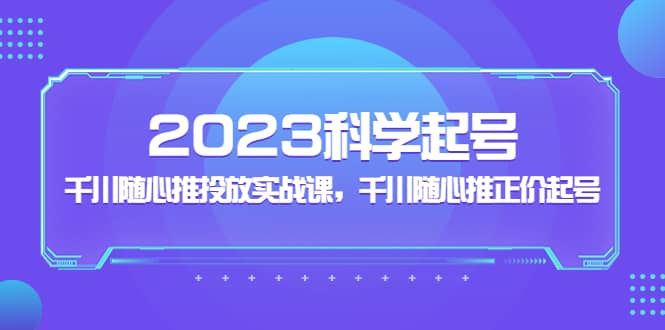 2023科学起号，千川随心推投放实战课，千川随心推正价起号大圣网创吧-网创项目资源站-副业项目-创业项目-搞钱项目网创吧