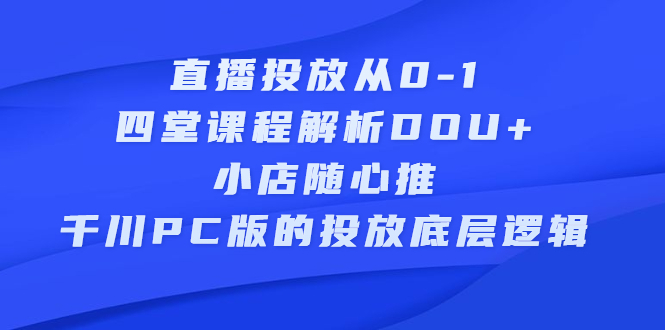 直播投放从0-1，四堂课程解析DOU+、小店随心推、千川PC版的投放底层逻辑大圣网创吧-网创项目资源站-副业项目-创业项目-搞钱项目网创吧