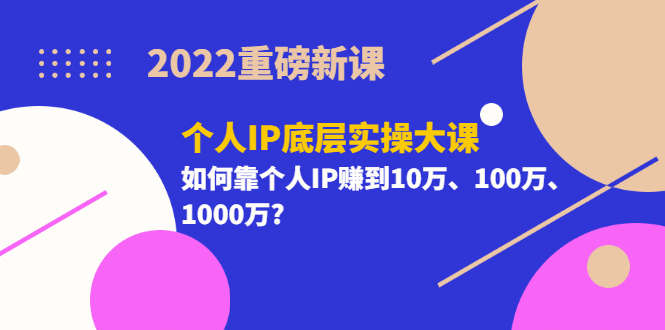2022重磅新课《个人IP底层实操大课》如何靠个人IP赚到10万、100万、1000万大圣网创吧-网创项目资源站-副业项目-创业项目-搞钱项目网创吧