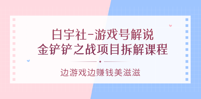 游戏号解说：金铲铲之战项目拆解课程，边游戏边赚钱美滋滋大圣网创吧-网创项目资源站-副业项目-创业项目-搞钱项目网创吧