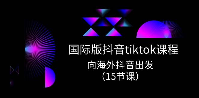 国际版 抖音tiktok实战课程，向海外抖音出发（15节课）大圣网创吧-网创项目资源站-副业项目-创业项目-搞钱项目网创吧