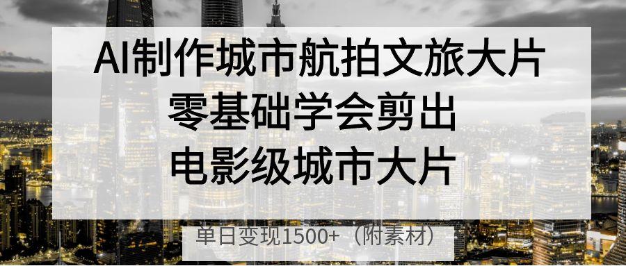 AI制作城市航拍文旅大片，零基础学会剪出电影级城市大片，单日变现1500+大圣网创吧-网创项目资源站-副业项目-创业项目-搞钱项目网创吧
