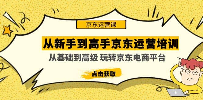 从新手到高手京东运营培训：从基础到高级 玩转京东电商平台(无水印)大圣网创吧-网创项目资源站-副业项目-创业项目-搞钱项目网创吧