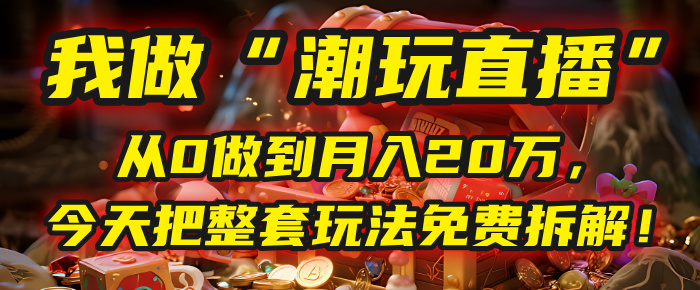 做“潮玩直播”，从0做到月入20万，今天把整套玩法免费拆解！大圣网创吧-网创项目资源站-副业项目-创业项目-搞钱项目网创吧