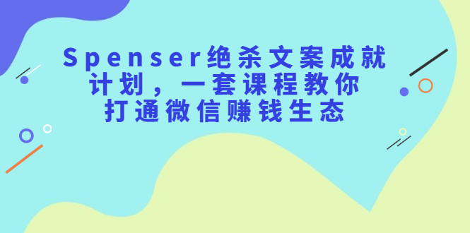 Spenser绝杀文案成就计划，一套课程教你打通微信赚钱生态大圣网创吧-网创项目资源站-副业项目-创业项目-搞钱项目网创吧