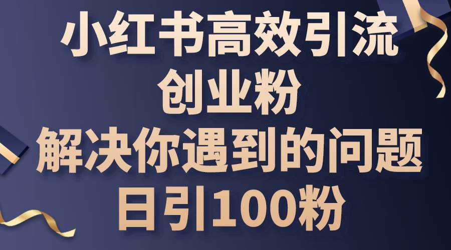小红书高效引流创业粉，解决你遇到的问题，日引100粉大圣网创吧-网创项目资源站-副业项目-创业项目-搞钱项目网创吧
