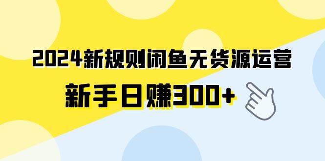 2024新规则闲鱼无货源运营新手日赚300+大圣网创吧-网创项目资源站-副业项目-创业项目-搞钱项目网创吧