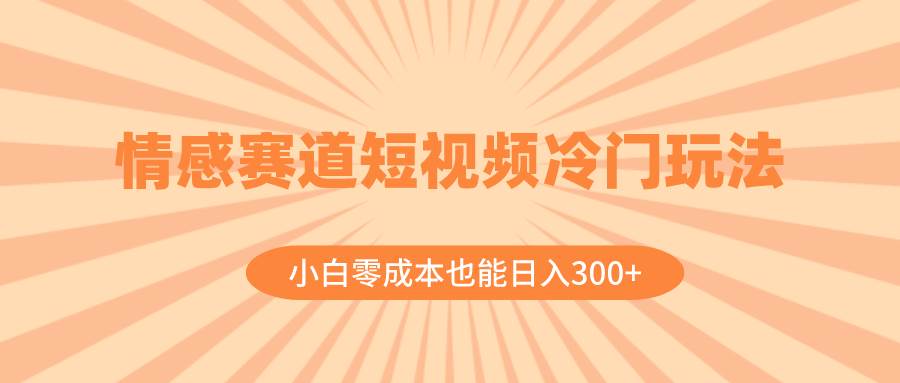 情感赛道短视频冷门玩法，小白零成本也能日入300+（教程+素材）大圣网创吧-网创项目资源站-副业项目-创业项目-搞钱项目网创吧