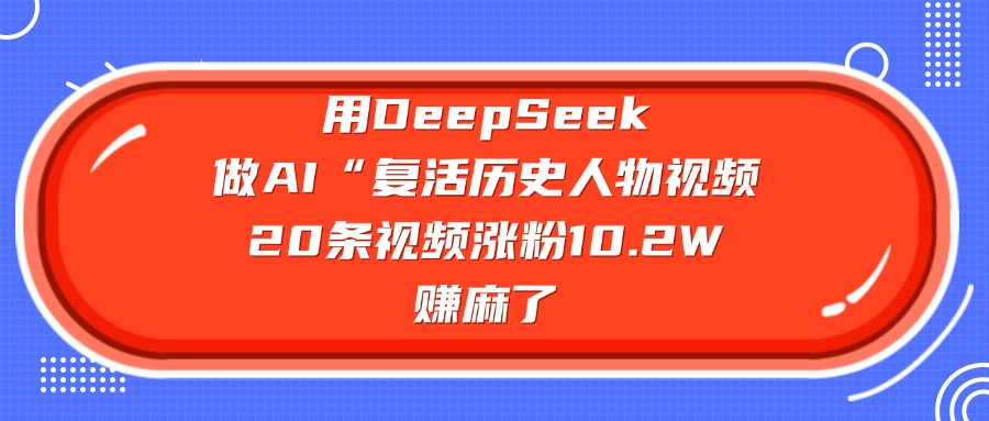 用DeepSeek做AI“复活历史人物”视频，20条视频涨粉10.2W，赚麻了大圣网创吧-网创项目资源站-副业项目-创业项目-搞钱项目网创吧