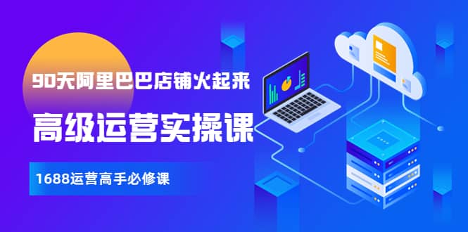 【90天阿里巴巴店铺火起来】高级运营实操课，1688运营高手必修课大圣网创吧-网创项目资源站-副业项目-创业项目-搞钱项目网创吧