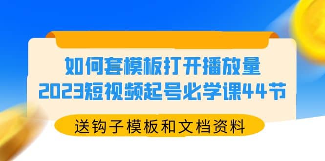 如何套模板打开播放量，2023短视频起号必学课44节（送钩子模板和文档资料）大圣网创吧-网创项目资源站-副业项目-创业项目-搞钱项目网创吧