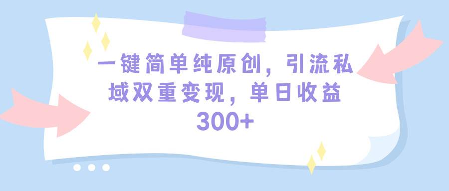 一键简单纯原创，引流私域双重变现，单日收益300+（教程+素材）大圣网创吧-网创项目资源站-副业项目-创业项目-搞钱项目网创吧