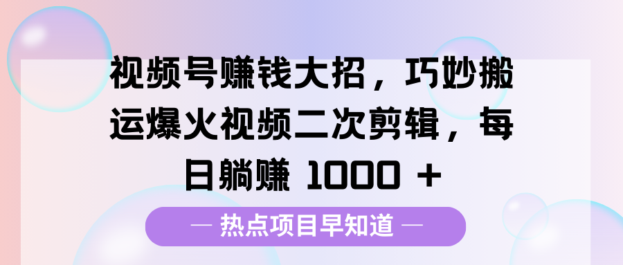 视频号赚钱大招，巧妙搬运爆火视频二次剪辑，每日躺赚 1000 +大圣网创吧-网创项目资源站-副业项目-创业项目-搞钱项目网创吧