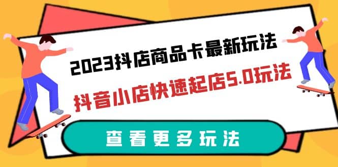 2023抖店商品卡最新玩法，抖音小店快速起店5.0玩法（11节课）大圣网创吧-网创项目资源站-副业项目-创业项目-搞钱项目网创吧