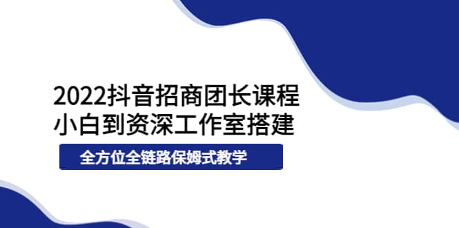 2022抖音招商团长课程，从小白到资深工作室搭建，全方位全链路保姆式教学大圣网创吧-网创项目资源站-副业项目-创业项目-搞钱项目网创吧