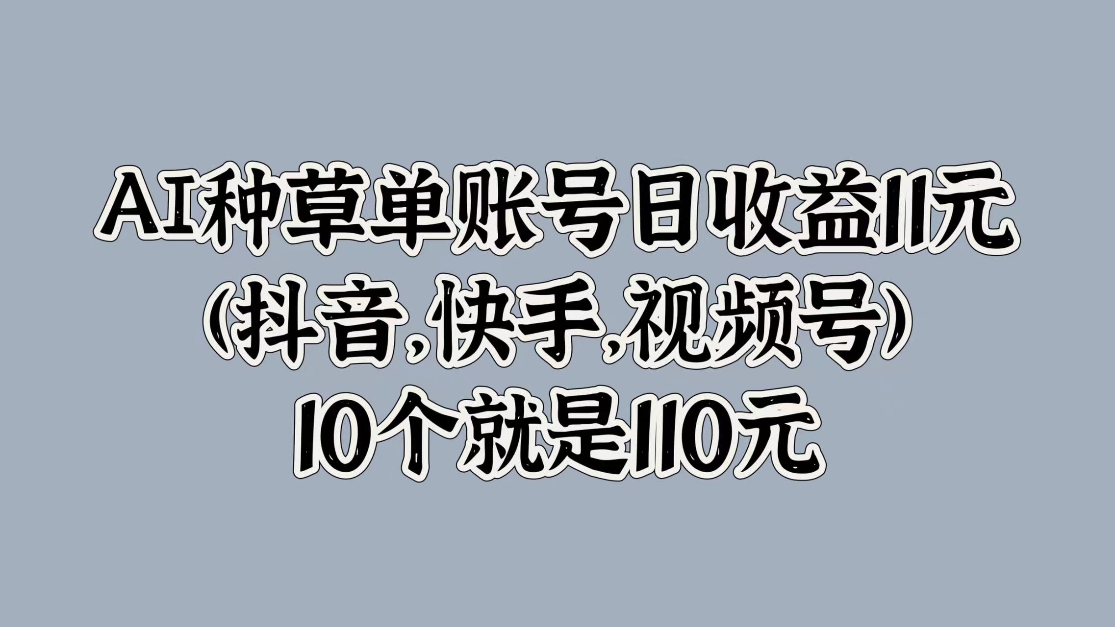 AI种草单账号日收益11元(抖音，快手，视频号)，10个就是110元大圣网创吧-网创项目资源站-副业项目-创业项目-搞钱项目网创吧